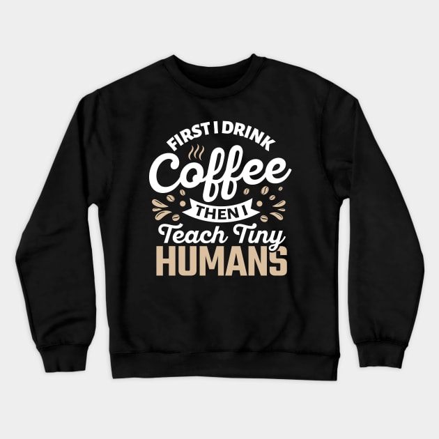 First I Drink Coffee Then I Teach Tiny Humans Crewneck Sweatshirt by TheDesignDepot